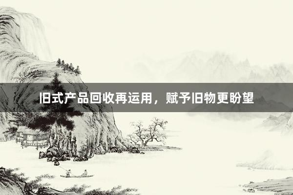 旧式产品回收再运用，赋予旧物更盼望