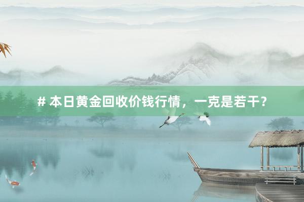 # 本日黄金回收价钱行情，一克是若干？
