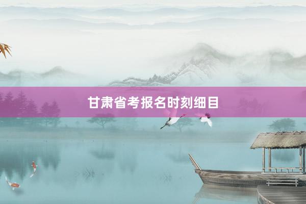 甘肃省考报名时刻细目