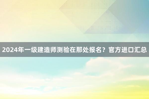 2024年一级建造师测验在那处报名？官方进口汇总