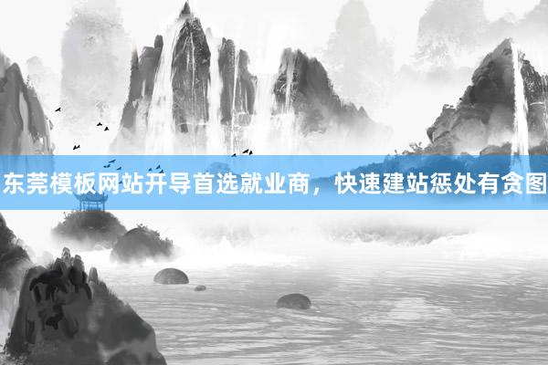 东莞模板网站开导首选就业商，快速建站惩处有贪图