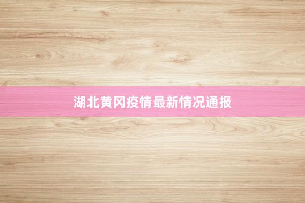 湖北黄冈疫情最新情况通报
