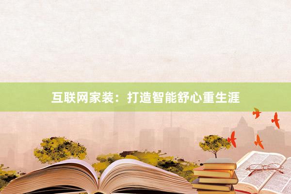 互联网家装：打造智能舒心重生涯