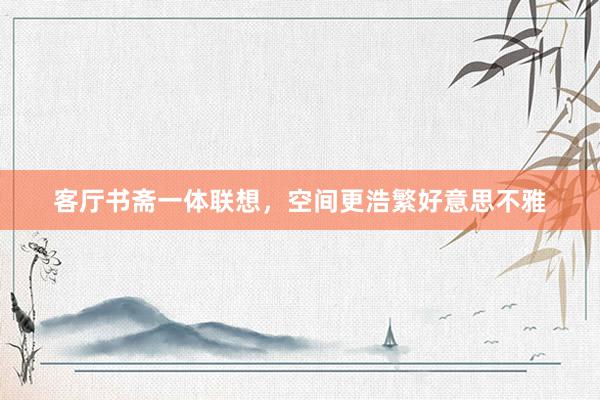 客厅书斋一体联想，空间更浩繁好意思不雅