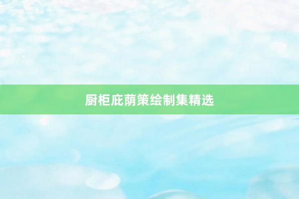 厨柜庇荫策绘制集精选