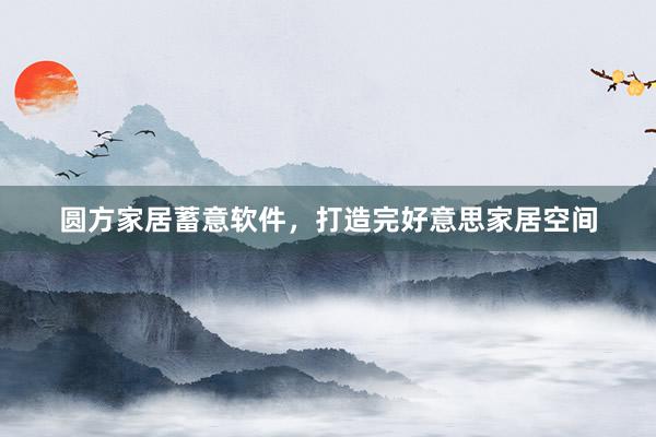 圆方家居蓄意软件，打造完好意思家居空间