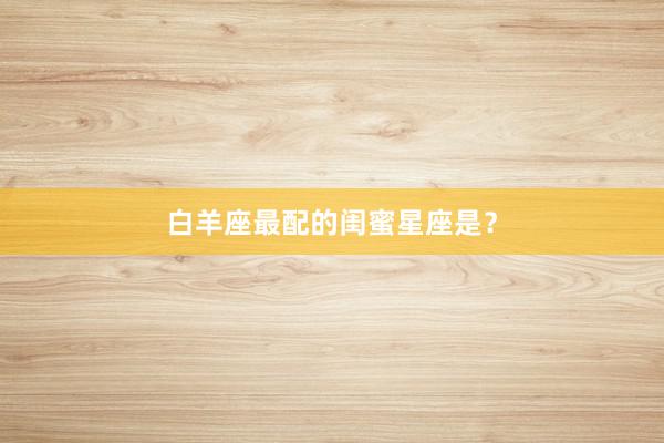 白羊座最配的闺蜜星座是？