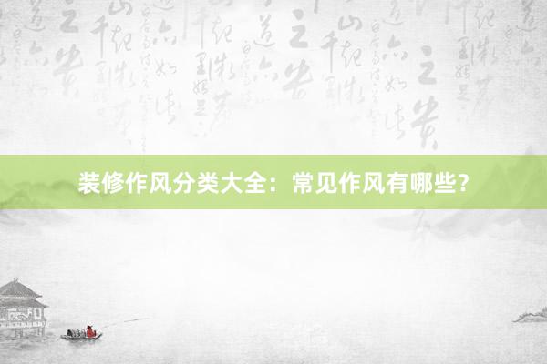 装修作风分类大全：常见作风有哪些？