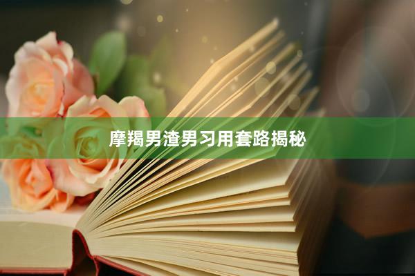 摩羯男渣男习用套路揭秘