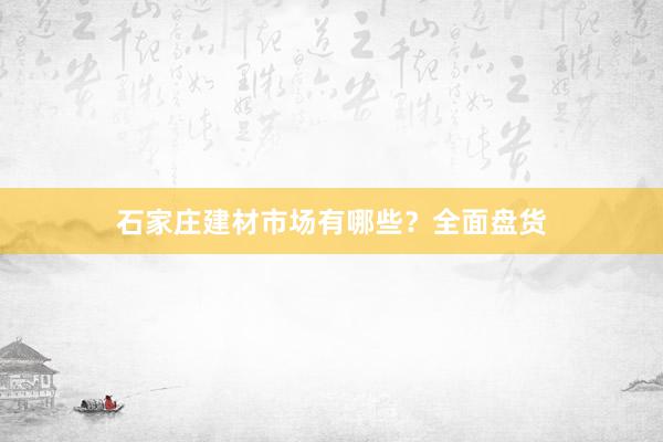石家庄建材市场有哪些？全面盘货