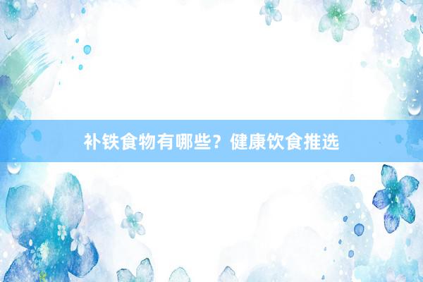 补铁食物有哪些？健康饮食推选