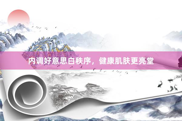 内调好意思白秩序，健康肌肤更亮堂