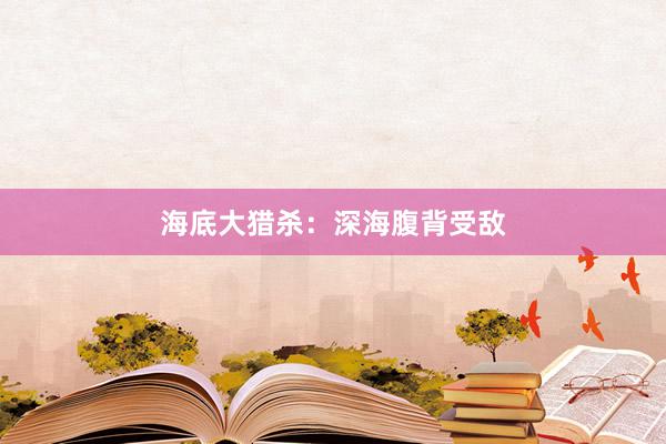 海底大猎杀：深海腹背受敌