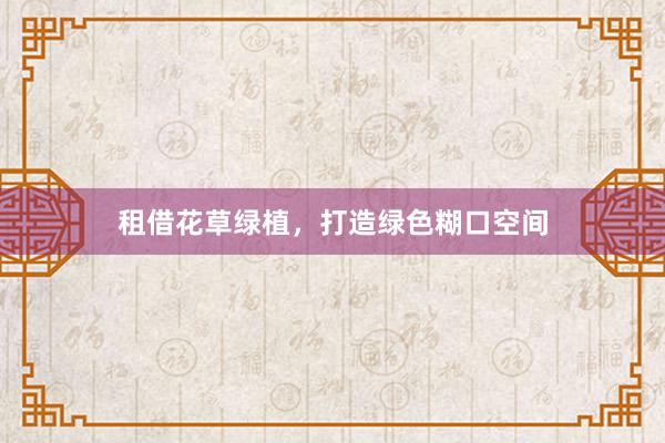 租借花草绿植，打造绿色糊口空间