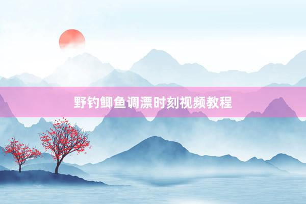野钓鲫鱼调漂时刻视频教程