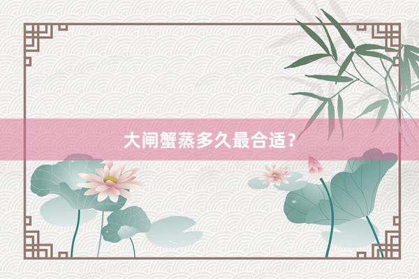 大闸蟹蒸多久最合适？
