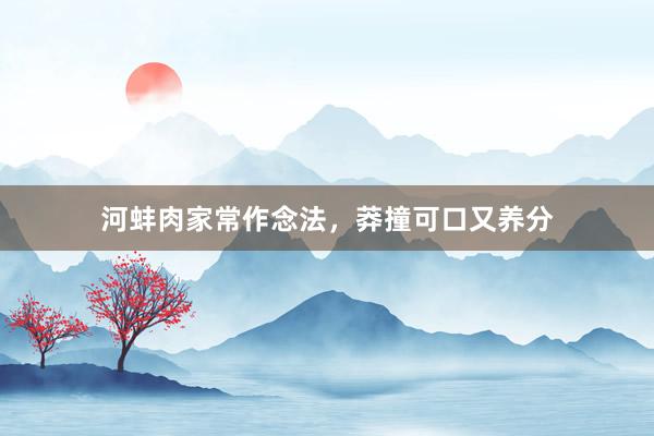 河蚌肉家常作念法，莽撞可口又养分