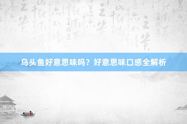 乌头鱼好意思味吗？好意思味口感全解析