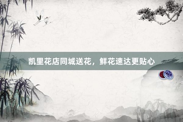 凯里花店同城送花，鲜花速达更贴心