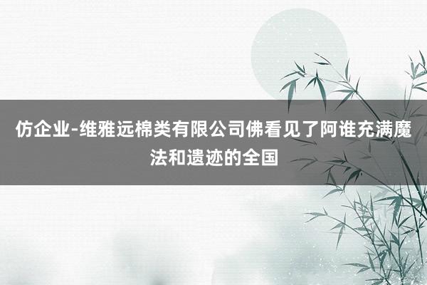 仿企业-维雅远棉类有限公司佛看见了阿谁充满魔法和遗迹的全国