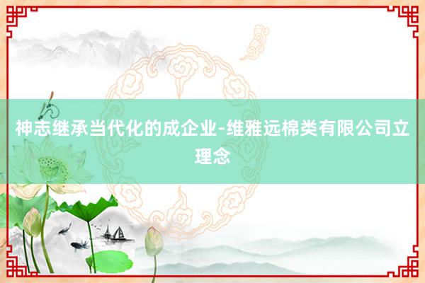 神志继承当代化的成企业-维雅远棉类有限公司立理念
