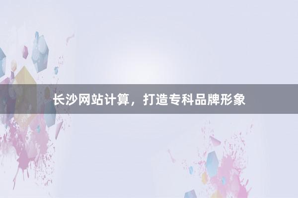 长沙网站计算，打造专科品牌形象